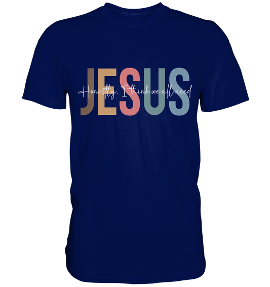 Honestly, I Think We All Need Jesus - Premium Shirt